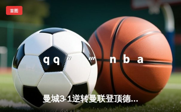 曼城3-1逆转曼联登顶德比，哈兰德双响锁定胜局