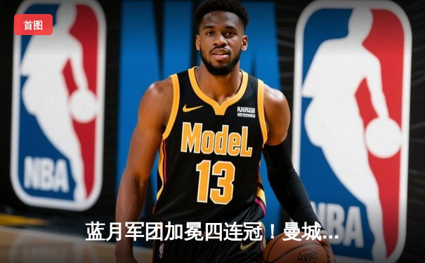 蓝月军团加冕四连冠！曼城3-1逆转西汉姆联创英超历史