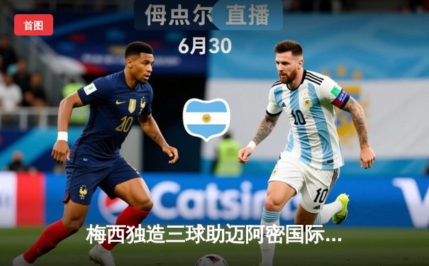 梅西独造三球助迈阿密国际4-2逆转奥兰多城，美职联再现经典对决