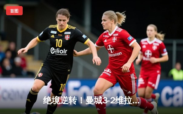 绝境逆转！曼城3-2维拉锁定英超冠军 京多安双响罗德里制胜