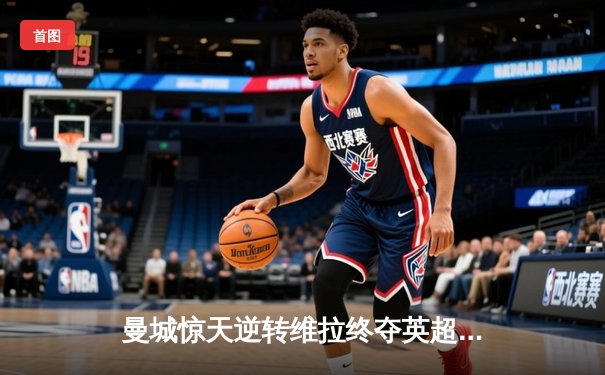 曼城惊天逆转维拉终夺英超冠军 德布劳内传射建功创历史