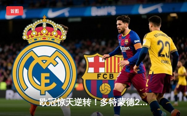 欧冠惊天逆转！多特蒙德2-0巴黎，老将胡梅尔斯定乾坤