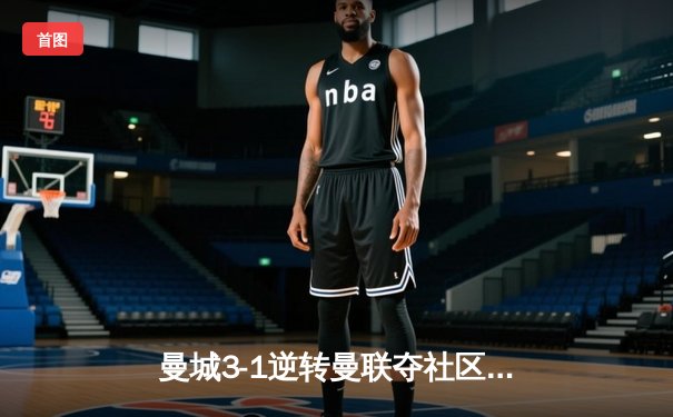 曼城3-1逆转曼联夺社区盾，哈兰德处子球+造点闪耀温布利