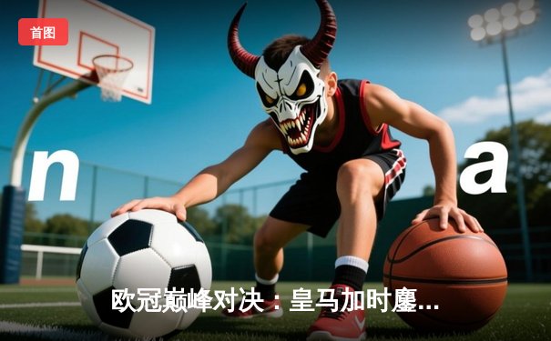 欧冠巅峰对决：皇马加时鏖战3-2力克拜仁，维尼修斯双响本泽马制胜