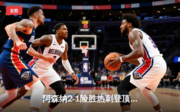 阿森纳2-1险胜热刺登顶英超积分榜，萨卡点射制胜孙兴慜失点成转折