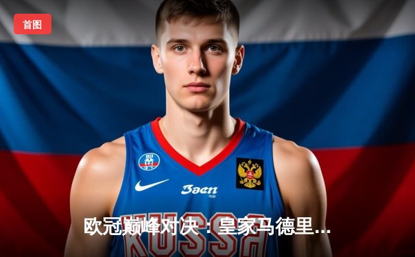 欧冠巅峰对决：皇家马德里加时鏖战3-2力克拜仁慕尼黑，本泽马双响定乾坤