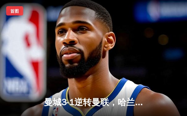 曼城3-1逆转曼联，哈兰德双响锁定英超三连冠