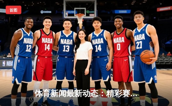 体育新闻最新动态：精彩赛事回顾