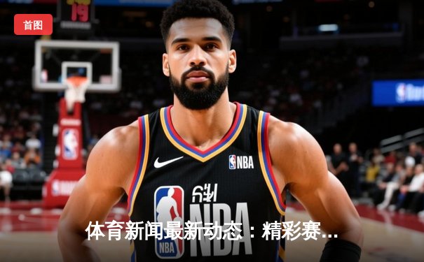 体育新闻最新动态：精彩赛事回顾