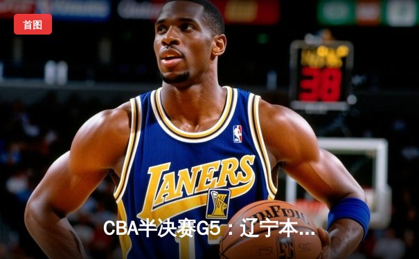 CBA半决赛G5：辽宁本钢加时逆转广东宏远 赵继伟35分创生涯新高