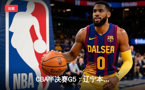 CBA半决赛G5：辽宁本钢加时逆转广东宏远 赵继伟35分创生涯新高