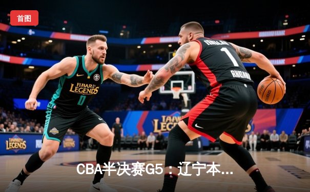 CBA半决赛G5：辽宁本钢加时逆转广东宏远 赵继伟35分创生涯新高