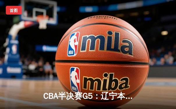 CBA半决赛G5：辽宁本钢加时逆转广东宏远 赵继伟35分创生涯新高