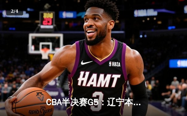 CBA半决赛G5：辽宁本钢加时逆转广东宏远 赵继伟35分创生涯新高 - 2